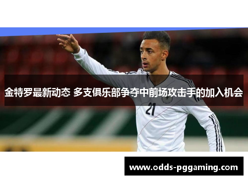 金特罗最新动态 多支俱乐部争夺中前场攻击手的加入机会