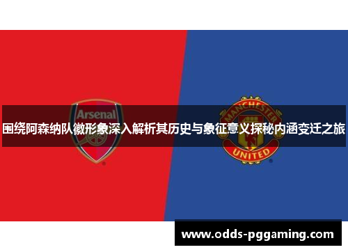 围绕阿森纳队徽形象深入解析其历史与象征意义探秘内涵变迁之旅 围绕阿森纳队徽形象深入解析其历史与象征意义探秘内涵变迁之旅
