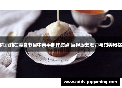 陈雨菲在美食节目中亲手制作甜点 展现厨艺魅力与甜美风格 陈雨菲在美食节目中亲手制作甜点 展现厨艺魅力与甜美风格