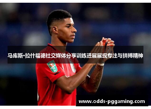 马库斯·拉什福德社交媒体分享训练进展展现专注与拼搏精神 马库斯·拉什福德社交媒体分享训练进展展现专注与拼搏精神