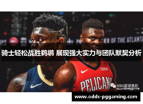 骑士轻松战胜鹈鹕 展现强大实力与团队默契分析