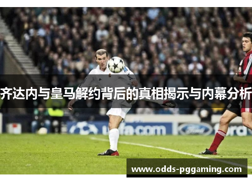 齐达内与皇马解约背后的真相揭示与内幕分析