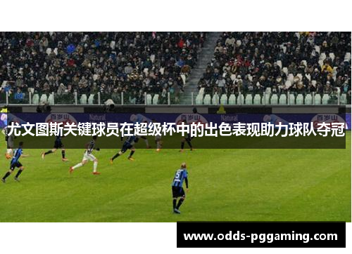 尤文图斯关键球员在超级杯中的出色表现助力球队夺冠