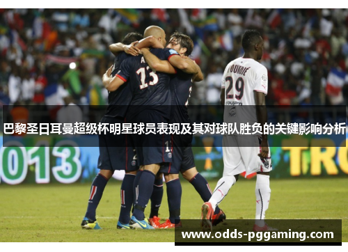巴黎圣日耳曼超级杯明星球员表现及其对球队胜负的关键影响分析