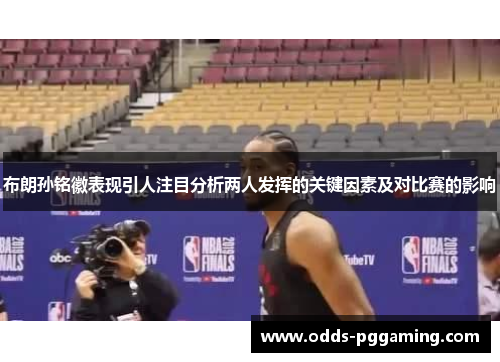 布朗孙铭徽表现引人注目分析两人发挥的关键因素及对比赛的影响