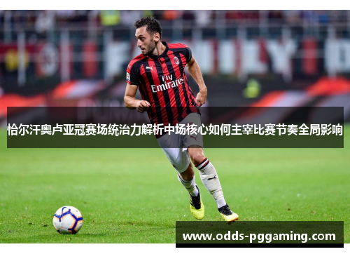 恰尔汗奥卢亚冠赛场统治力解析中场核心如何主宰比赛节奏全局影响