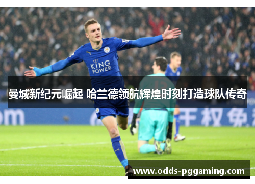 曼城新纪元崛起 哈兰德领航辉煌时刻打造球队传奇