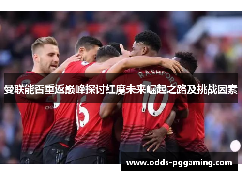 曼联能否重返巅峰探讨红魔未来崛起之路及挑战因素