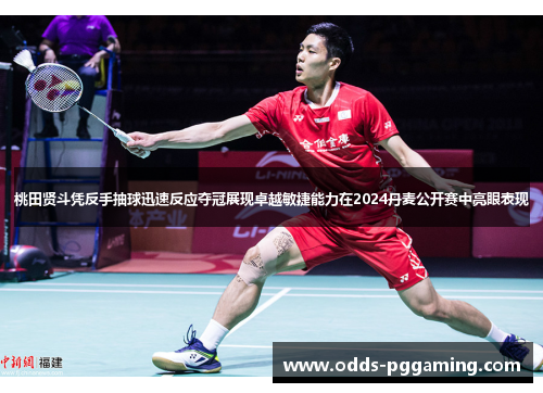 桃田贤斗凭反手抽球迅速反应夺冠展现卓越敏捷能力在2024丹麦公开赛中亮眼表现