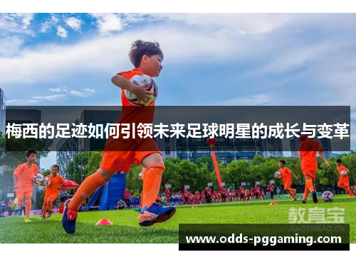 梅西的足迹如何引领未来足球明星的成长与变革 梅西的足迹如何引领未来足球明星的成长与变革