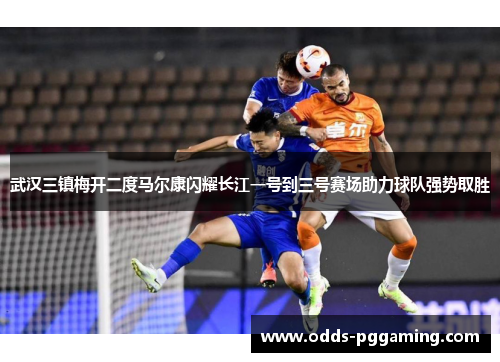 武汉三镇梅开二度马尔康闪耀长江一号到三号赛场助力球队强势取胜