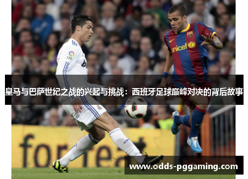 皇马与巴萨世纪之战的兴起与挑战：西班牙足球巅峰对决的背后故事