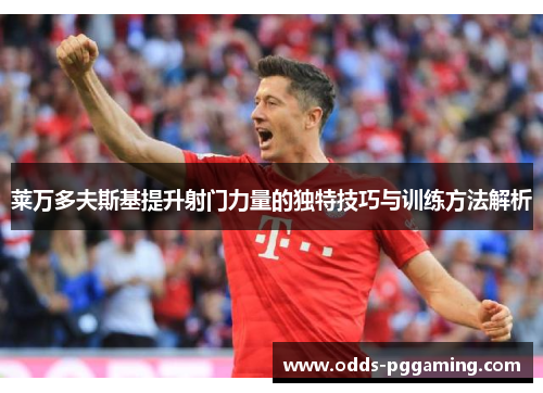 莱万多夫斯基提升射门力量的独特技巧与训练方法解析