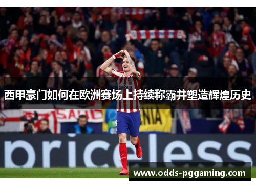 西甲豪门如何在欧洲赛场上持续称霸并塑造辉煌历史 西甲豪门如何在欧洲赛场上持续称霸并塑造辉煌历史