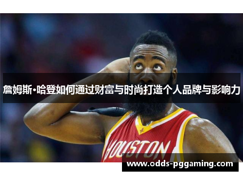 詹姆斯·哈登如何通过财富与时尚打造个人品牌与影响力