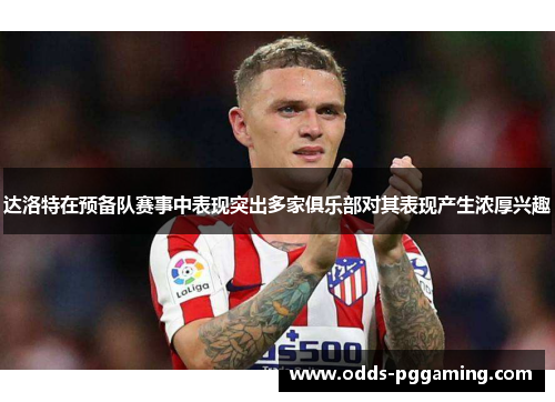 达洛特在预备队赛事中表现突出多家俱乐部对其表现产生浓厚兴趣