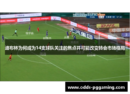 迪布林为何成为14支球队关注的焦点并可能改变转会市场格局