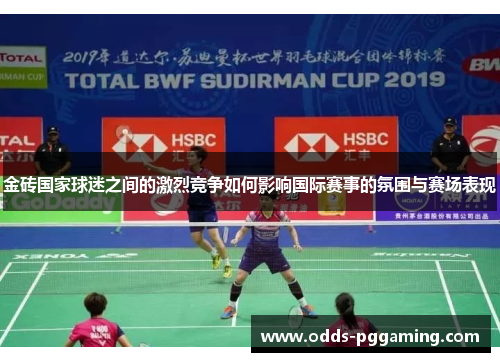 金砖国家球迷之间的激烈竞争如何影响国际赛事的氛围与赛场表现