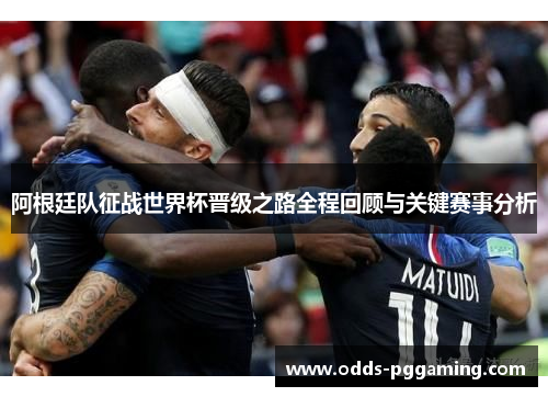 阿根廷队征战世界杯晋级之路全程回顾与关键赛事分析