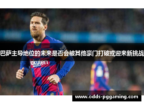 巴萨主导地位的未来是否会被其他豪门打破或迎来新挑战